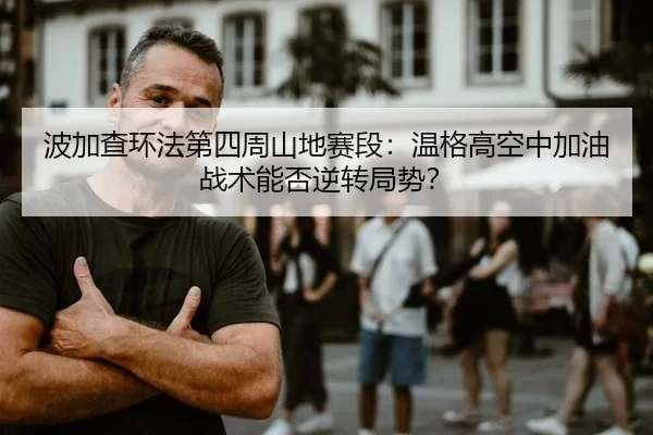 波加查环法第四周山地赛段：温格高空中加油战术能否逆转局势？
