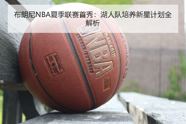 布朗尼NBA夏季联赛首秀：湖人队培养新星计划全解析