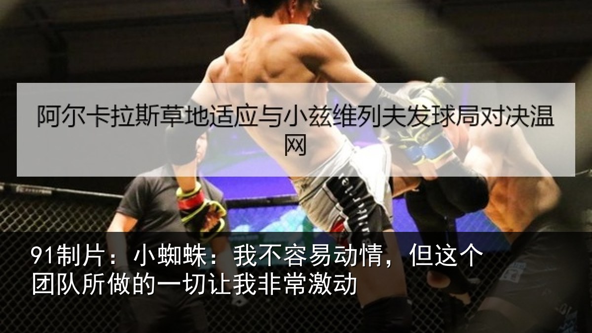 91制片：小蜘蛛：我不容易动情，但这个团队所做的一切让我非常激动