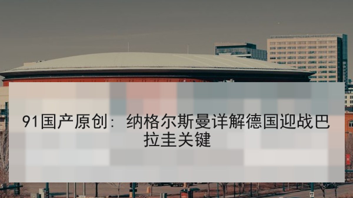 91国产原创: 纳格尔斯曼详解德国迎战巴拉圭关键