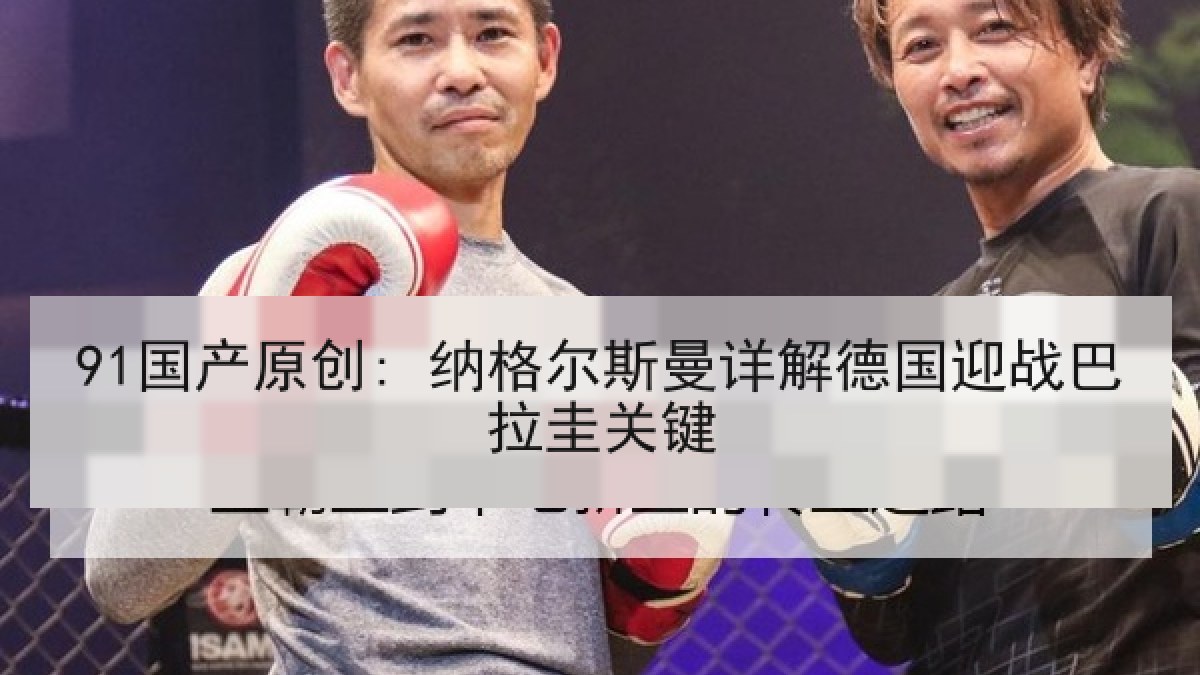 91国产原创: 纳格尔斯曼详解德国迎战巴拉圭关键