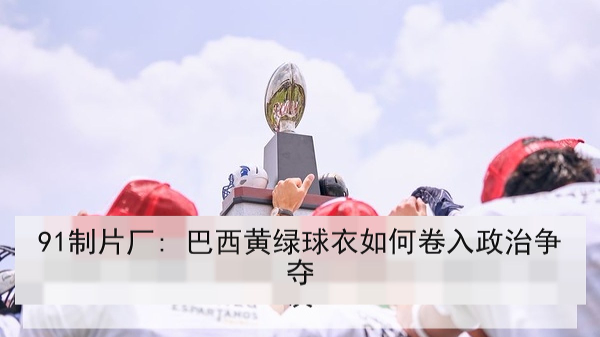91制片厂: 巴西黄绿球衣如何卷入政治争夺 91制片厂: 巴西黄绿球衣如何卷入政治争夺
