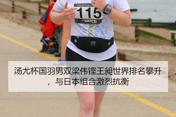 汤尤杯国羽男双梁伟铿王昶世界排名攀升，与日本组合激烈抗衡
