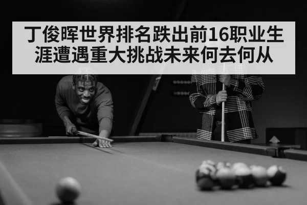 丁俊晖世界排名跌出前16职业生涯遭遇重大挑战未来何去何从