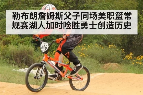 勒布朗詹姆斯父子同场美职篮常规赛湖人加时险胜勇士创造历史