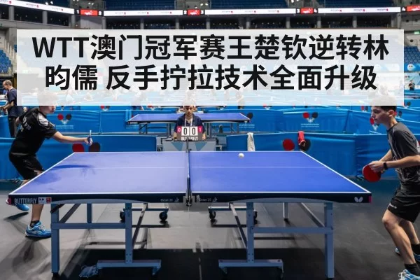 WTT澳门冠军赛王楚钦逆转林昀儒 反手拧拉技术全面升级