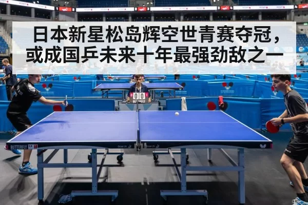 日本新星松岛辉空世青赛夺冠，或成国乒未来十年最强劲敌之一