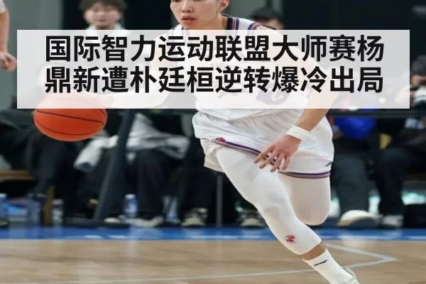 国际智力运动联盟大师赛杨鼎新遭朴廷桓逆转爆冷出局